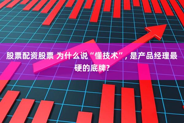 股票配资股票 为什么说“懂技术”, 是产品经理最硬的底牌?