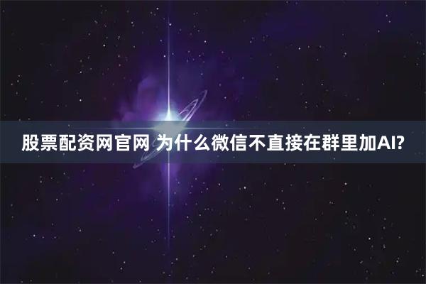 股票配资网官网 为什么微信不直接在群里加AI?
