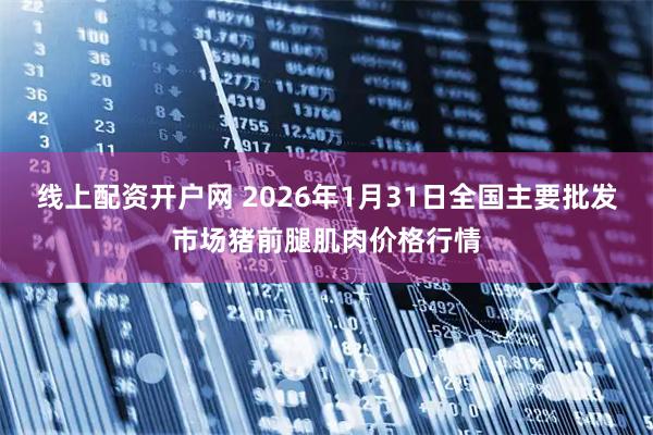 线上配资开户网 2026年1月31日全国主要批发市场猪前腿肌肉价格行情