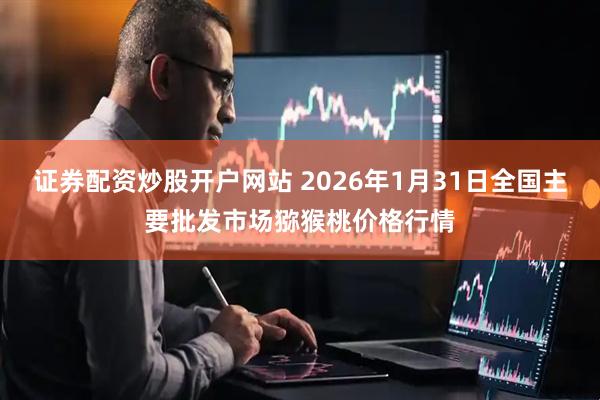 证券配资炒股开户网站 2026年1月31日全国主要批发市场猕猴桃价格行情