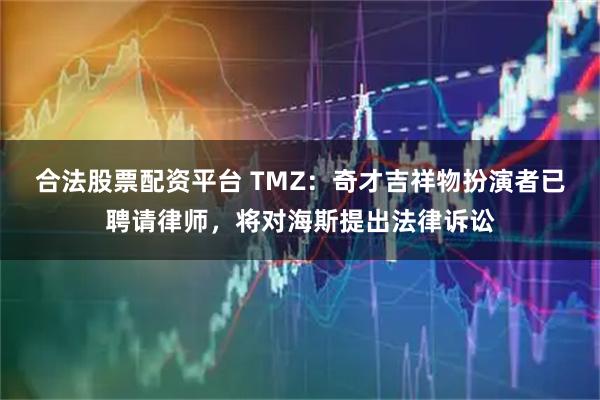 合法股票配资平台 TMZ：奇才吉祥物扮演者已聘请律师，将对海斯提出法律诉讼