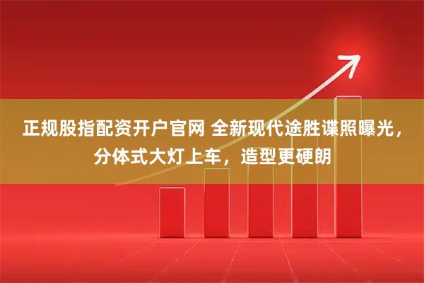 正规股指配资开户官网 全新现代途胜谍照曝光，分体式大灯上车，造型更硬朗