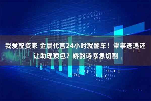 我爱配资家 金晨代言24小时就翻车！肇事逃逸还让助理顶包？娇韵诗紧急切割