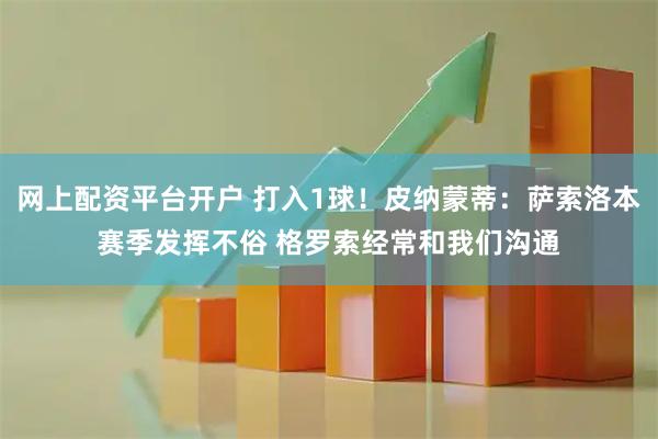 网上配资平台开户 打入1球！皮纳蒙蒂：萨索洛本赛季发挥不俗 格罗索经常和我们沟通