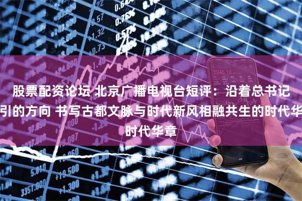 股票配资论坛 北京广播电视台短评：沿着总书记指引的方向 书写古都文脉与时代新风相融共生的时代华章