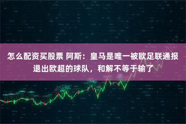 怎么配资买股票 阿斯：皇马是唯一被欧足联通报退出欧超的球队，和解不等于输了
