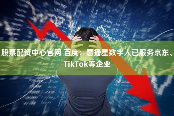股票配资中心官网 百度：慧播星数字人已服务京东、TikTok等企业