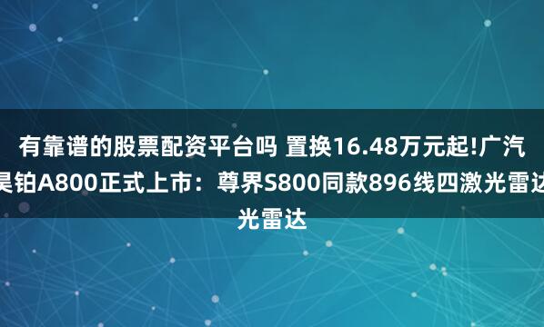 有靠谱的股票配资平台吗 置换16.48万元起!广汽昊铂A800正式上市：尊界S800同款896线四激光雷达