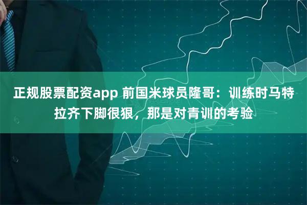 正规股票配资app 前国米球员隆哥：训练时马特拉齐下脚很狠，那是对青训的考验