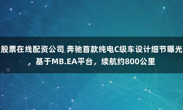 股票在线配资公司 奔驰首款纯电C级车设计细节曝光，基于MB.EA平台，续航约800公里
