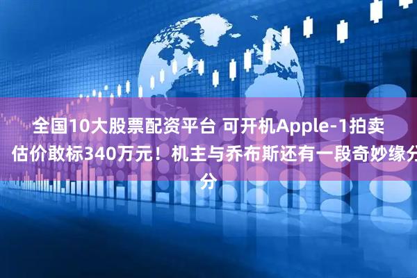 全国10大股票配资平台 可开机Apple-1拍卖：估价敢标340万元！机主与乔布斯还有一段奇妙缘分