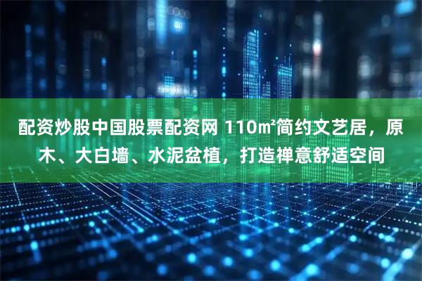 配资炒股中国股票配资网 110㎡简约文艺居，原木、大白墙、水泥盆植，打造禅意舒适空间