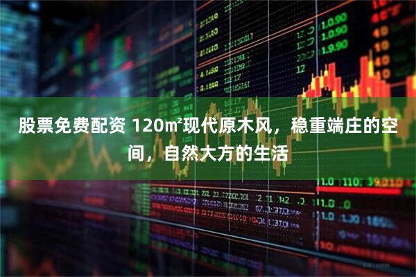 股票免费配资 120㎡现代原木风，稳重端庄的空间，自然大方的生活