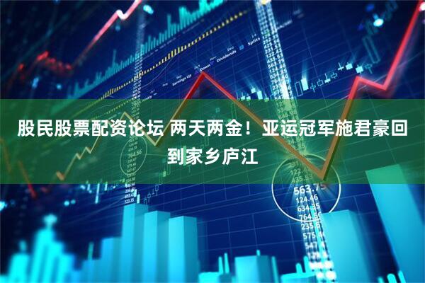 股民股票配资论坛 两天两金！亚运冠军施君豪回到家乡庐江