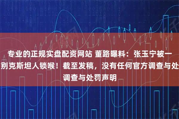 专业的正规实盘配资网站 董路曝料：张玉宁被一名乌兹别克斯坦人锁喉！截至发稿，没有任何官方调查与处罚声明
