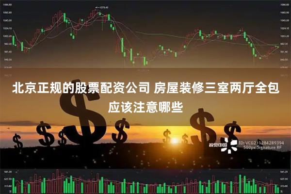 北京正规的股票配资公司 房屋装修三室两厅全包应该注意哪些