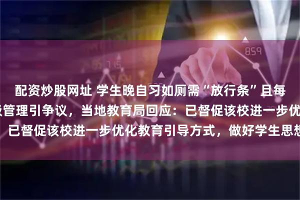 配资炒股网址 学生晚自习如厕需“放行条”且每月限10张？一学校班级管理引争议，当地教育局回应：已督促该校进一步优化教育引导方式，做好学生思想疏导